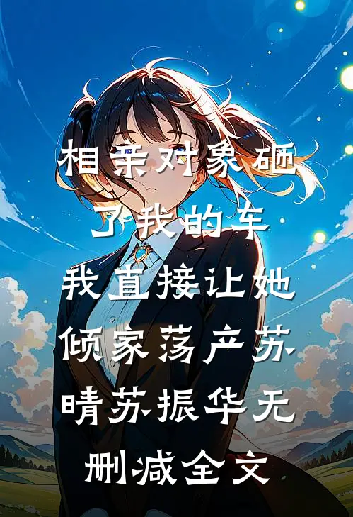 相亲对象砸了我的车，我直接让她倾家荡产苏晴苏振华无删减全文