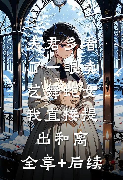 夫君多看了一眼卖艺舞蛇女，我直接提出和离:全章+后续