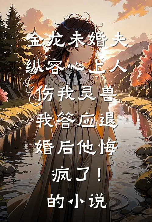 金龙未婚夫纵容心上人伤我灵兽，我答应退婚后他悔疯了！的小说