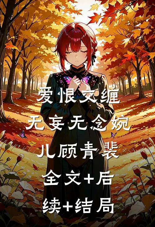 爱恨交缠，无妄无念婉儿顾青裴全文+后续+结局
