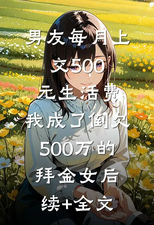男友每月上交500元生活费，我成了倒欠500万的拜金女后续+全文