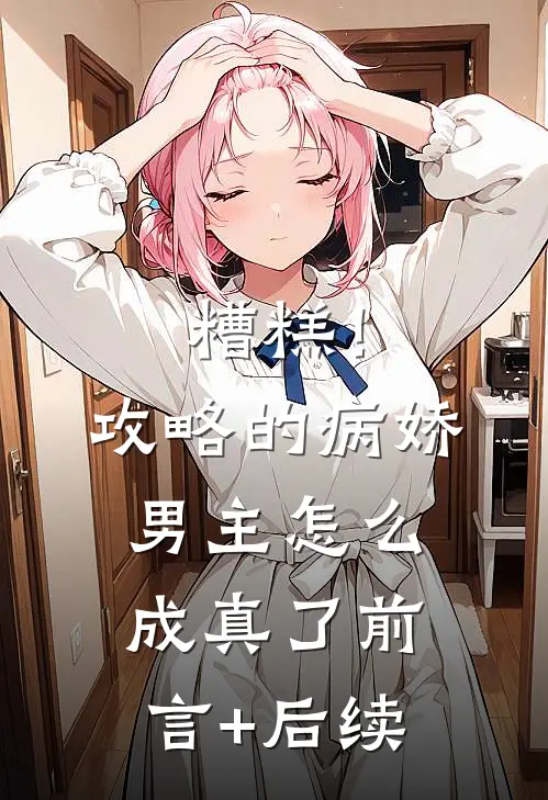 糟糕！攻略的病娇男主怎么成真了前言+后续