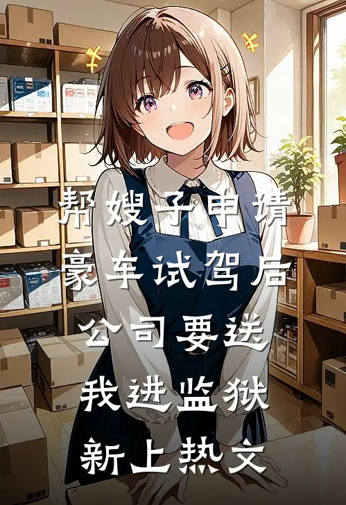 帮嫂子申请豪车试驾后，公司要送我进监狱新上热文