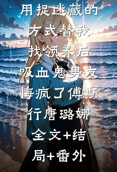 用捉迷藏的方式替我找领养后，吸血鬼男友悔疯了傅斯行唐璐娜:全文+结局+番外