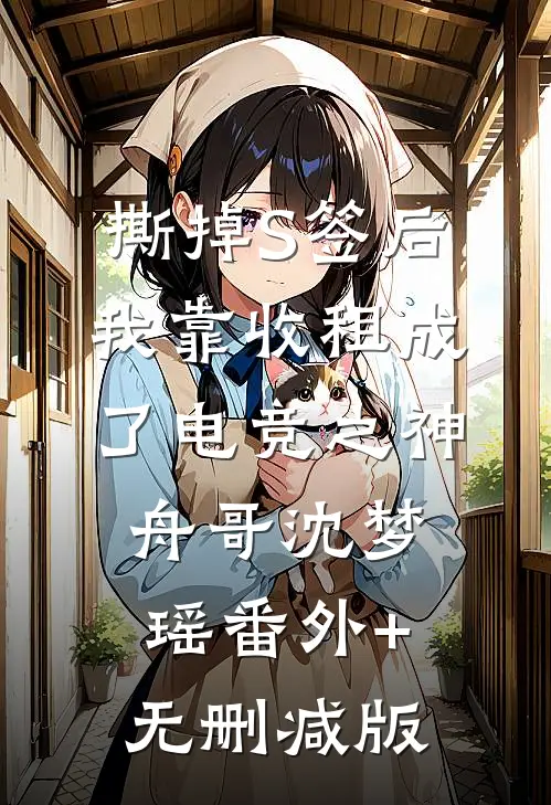 撕掉S签后，我靠收租成了电竞之神舟哥沈梦瑶番外+无删减版