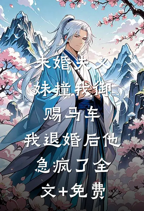 未婚夫义妹撞我御赐马车，我退婚后他急疯了全文+免费