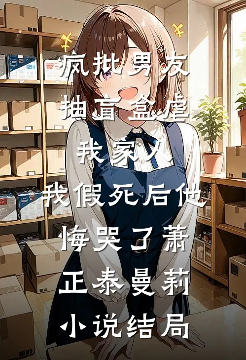 疯批男友抽盲盒虐我家人，我假死后他悔哭了萧正泰曼莉小说结局