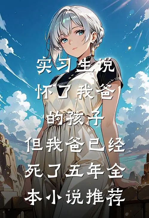 实习生说怀了我爸的孩子，但我爸已经死了五年全本小说推荐