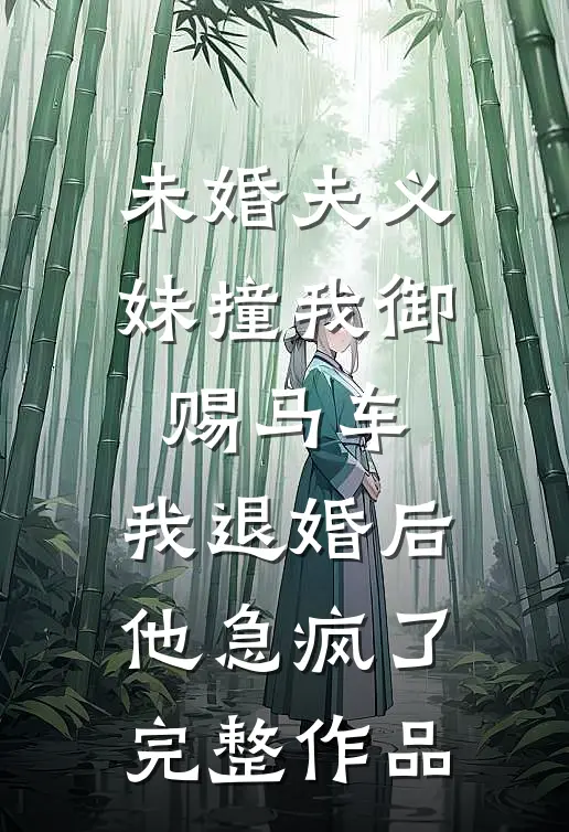 未婚夫义妹撞我御赐马车，我退婚后他急疯了完整作品