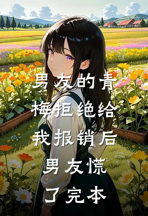 男友的青梅拒绝给我报销后，男友慌了完本