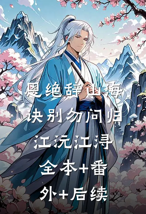 恩绝辞山海，诀别勿问归江沅江浔:全本+番外+后续