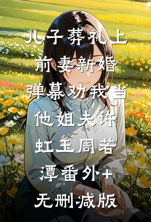 儿子葬礼上前妻新婚，弹幕劝我当他姐夫许虹玉周若潭番外+无删减版