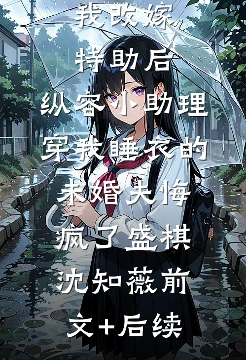 我改嫁特助后，纵容小助理穿我睡衣的未婚夫悔疯了盛棋沈知薇前文+后续