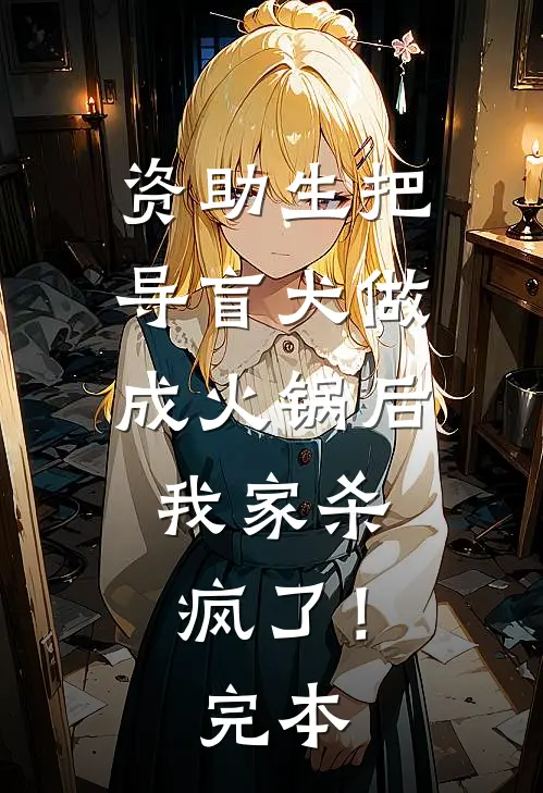 资助生把导盲犬做成火锅后，我家杀疯了！完本