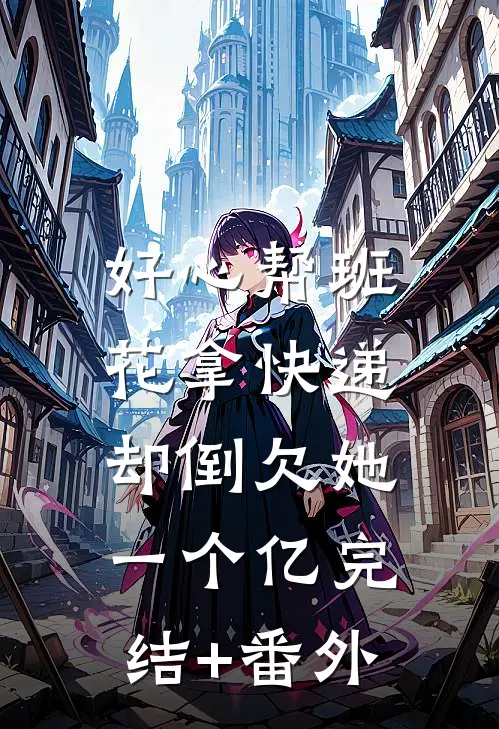 好心帮班花拿快递，却倒欠她一个亿完结+番外
