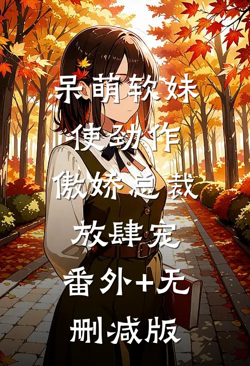 呆萌软妹使劲作，傲娇总裁放肆宠:番外+无删减版