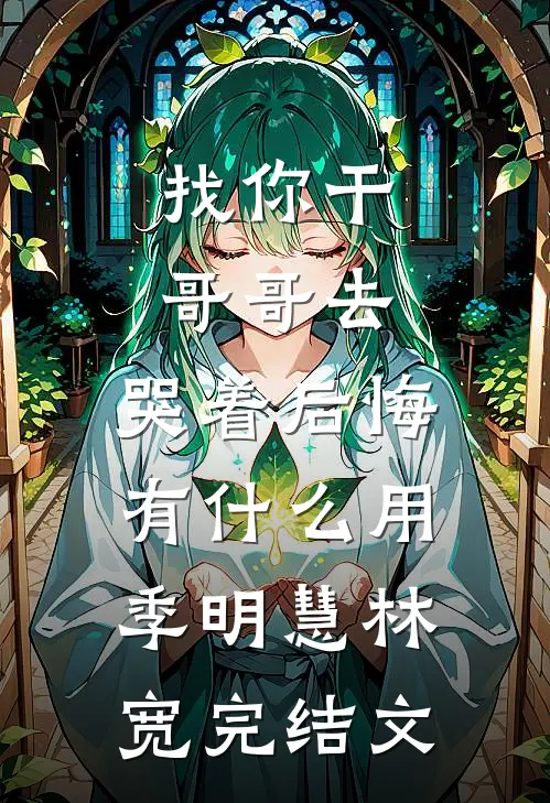 找你干哥哥去，哭着后悔有什么用季明慧林宽完结文