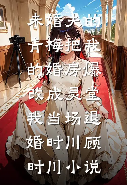 未婚夫的青梅把我的婚房爆改成灵堂，我当场退婚时川顾时川小说