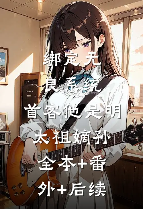 绑定无良系统，首客他是明太祖嫡孙:全本+番外+后续