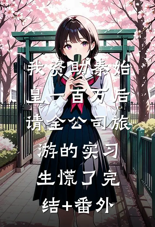 我资助秦始皇一百万后，请全公司旅游的实习生慌了完结+番外