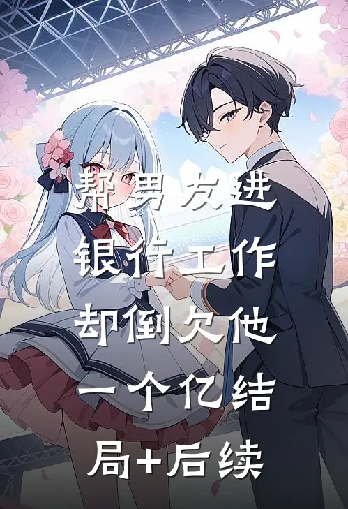 帮男友进银行工作，却倒欠他一个亿结局+后续