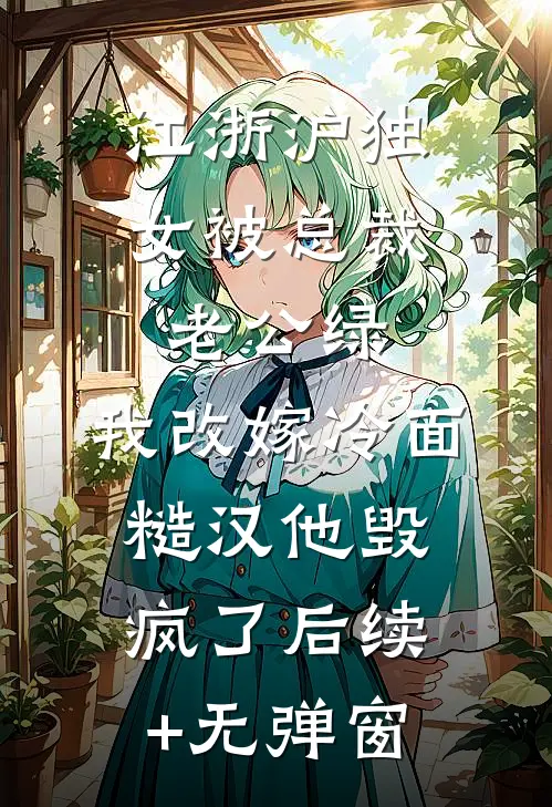 江浙沪独女被总裁老公绿，我改嫁冷面糙汉他毁疯了后续+无弹窗