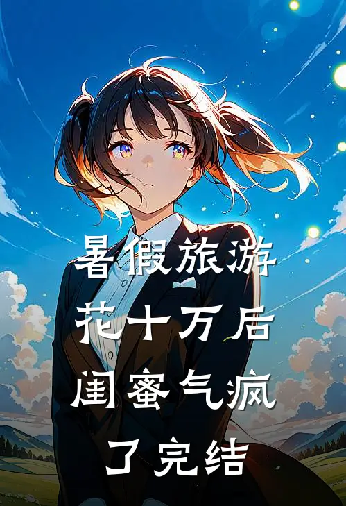 暑假旅游花十万后，闺蜜气疯了完结
