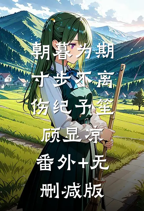 朝暮为期，寸步不离伤纪予笙顾显凉:番外+无删减版