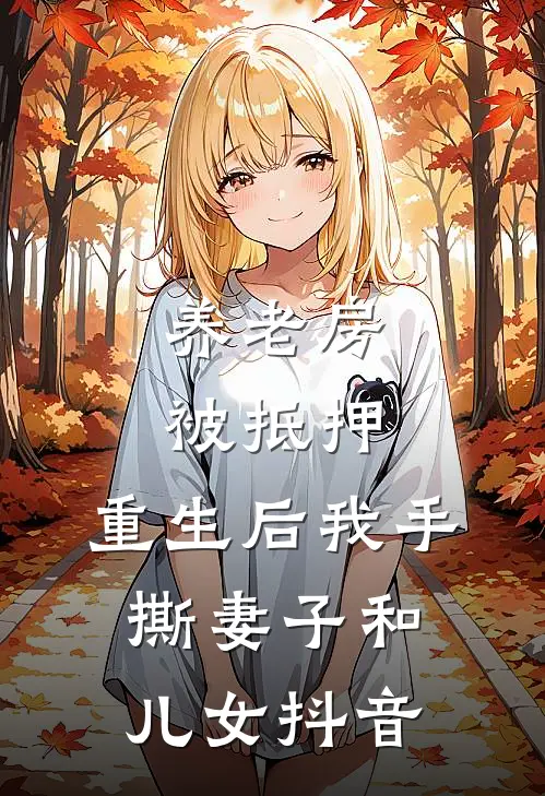 养老房被抵押，重生后我手撕妻子和儿女抖音