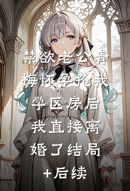禁欲老公青梅怀孕抢我学区房后，我直接离婚了结局+后续