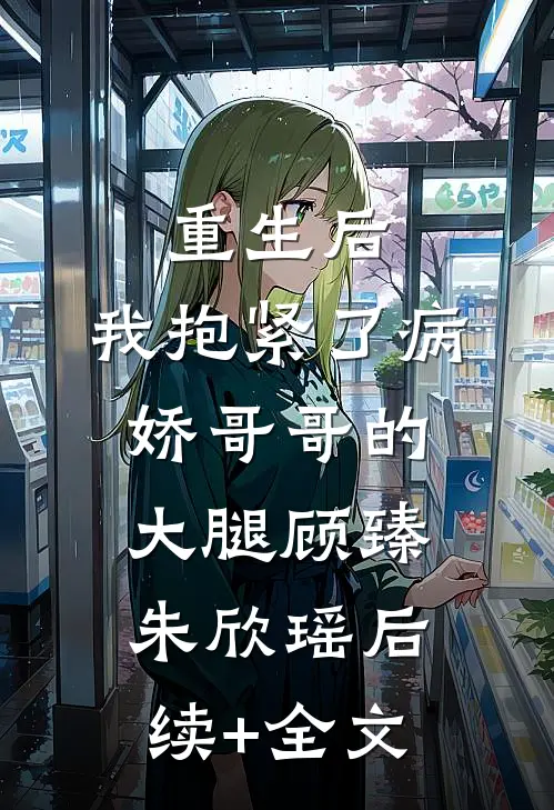 重生后，我抱紧了病娇哥哥的大腿顾臻朱欣瑶后续+全文