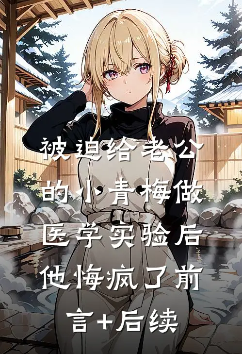 被迫给老公的小青梅做医学实验后，他悔疯了前言+后续