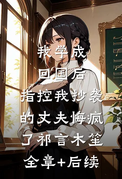 我学成回国后，指控我抄袭的丈夫悔疯了祁言木笙全章+后续