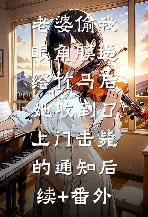 老婆偷我眼角膜送给竹马后，她收到了上门击毙的通知后续+番外