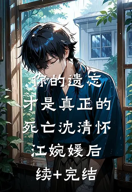 你的遗忘，才是真正的死亡沈清怀江婉媛后续+完结