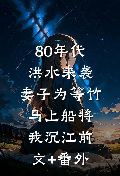 80年代洪水来袭，妻子为等竹马上船将我沉江前文+番外