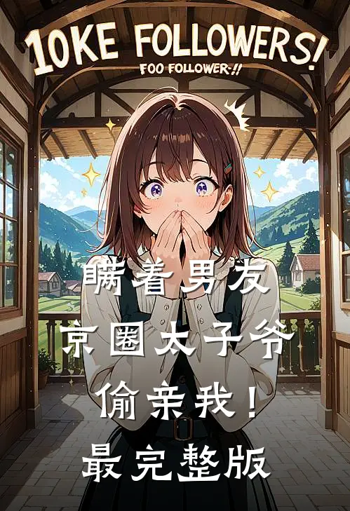 瞒着男友，京圈太子爷偷亲我！最完整版
