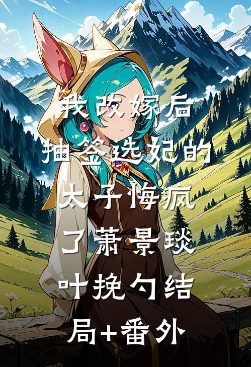我改嫁后，抽签选妃的太子悔疯了萧景琰叶挽勺结局+番外