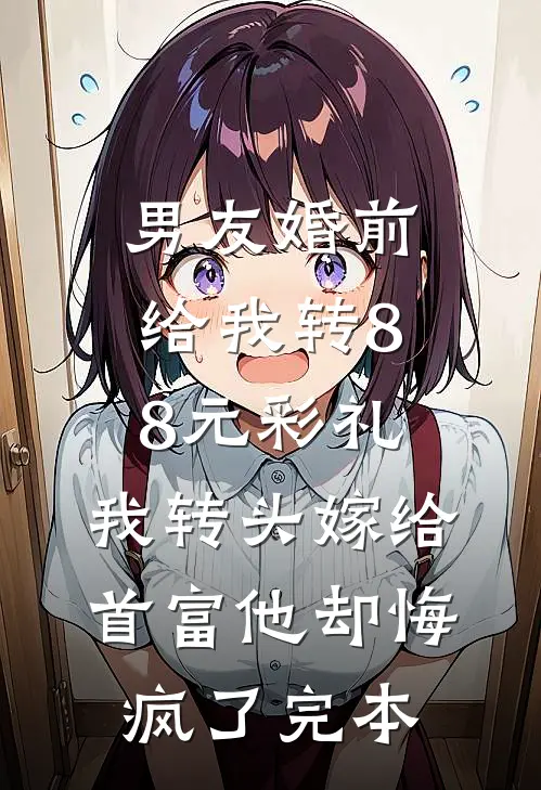 男友婚前给我转8.8元彩礼，我转头嫁给首富他却悔疯了完本