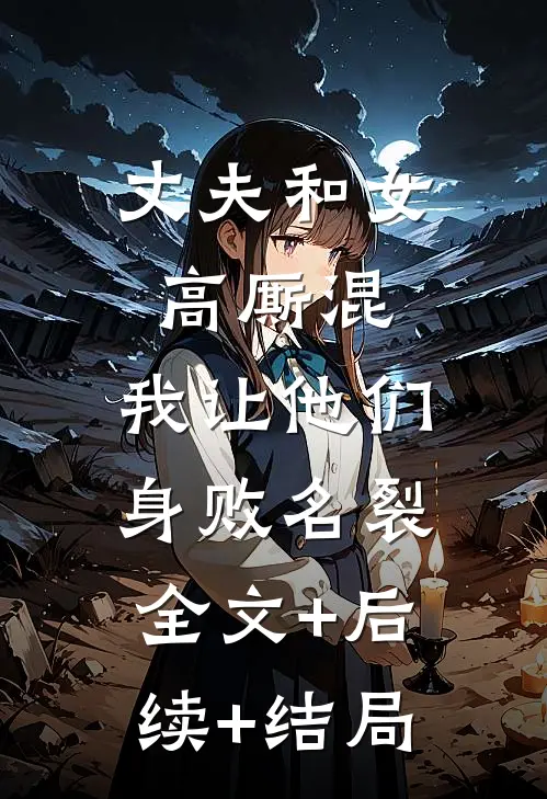 丈夫和女高厮混，我让他们身败名裂:全文+后续+结局