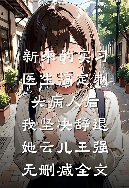 新来的实习医生搞定刺头病人后，我坚决辞退她云儿王强无删减全文