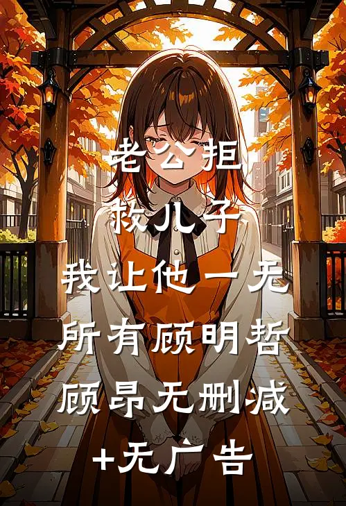 老公拒救儿子，我让他一无所有顾明哲顾昂无删减+无广告