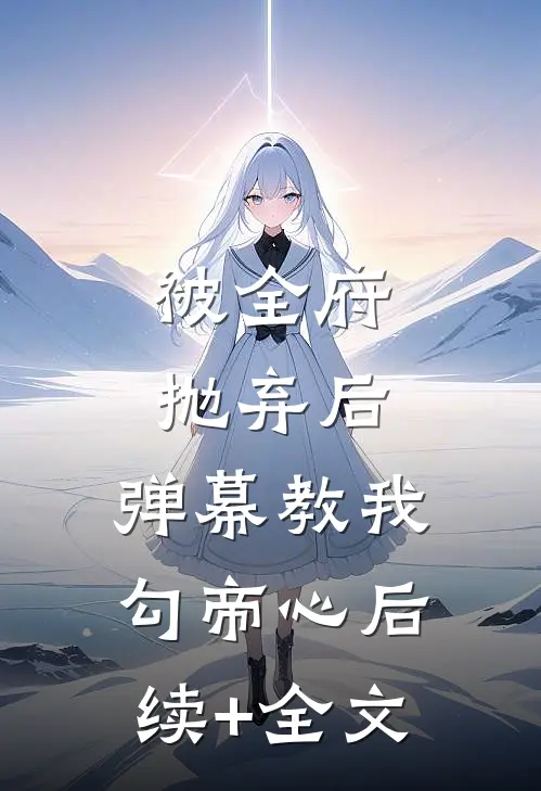被全府抛弃后，弹幕教我勾帝心后续+全文