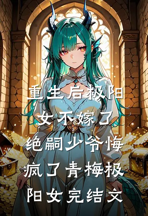 重生后极阳女不嫁了，绝嗣少爷悔疯了青梅极阳女完结文