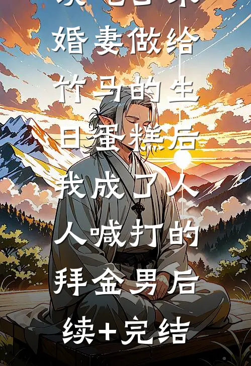 误吃了未婚妻做给竹马的生日蛋糕后，我成了人人喊打的拜金男后续+完结