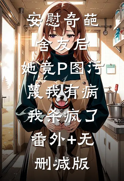 安慰奇葩舍友后，她竟P图污蔑我有病，我杀疯了番外+无删减版