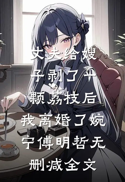 丈夫给嫂子剥了一颗荔枝后，我离婚了婉宁傅明哲无删减全文