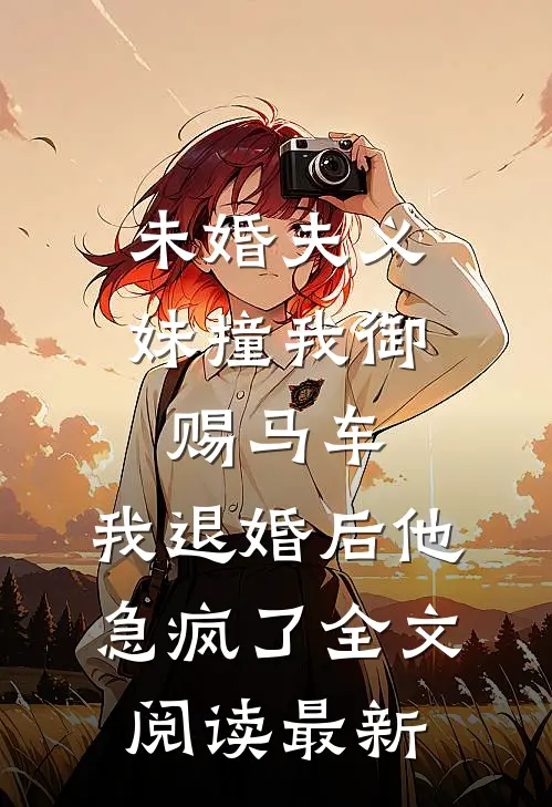 未婚夫义妹撞我御赐马车，我退婚后他急疯了全文阅读最新