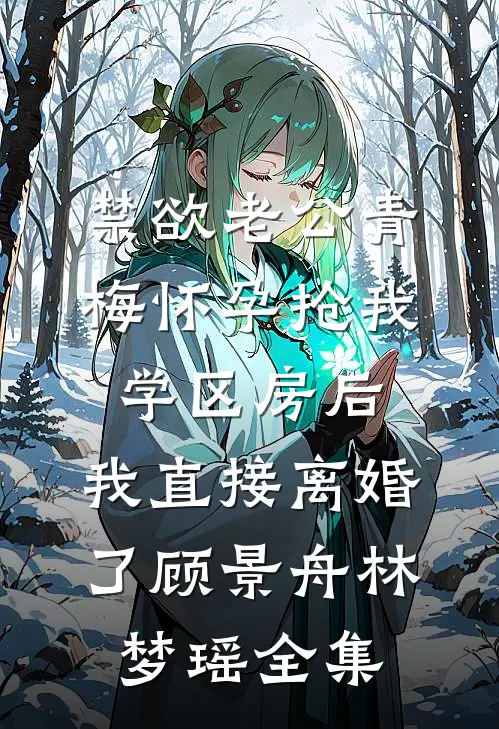 禁欲老公青梅怀孕抢我学区房后，我直接离婚了顾景舟林梦瑶全集