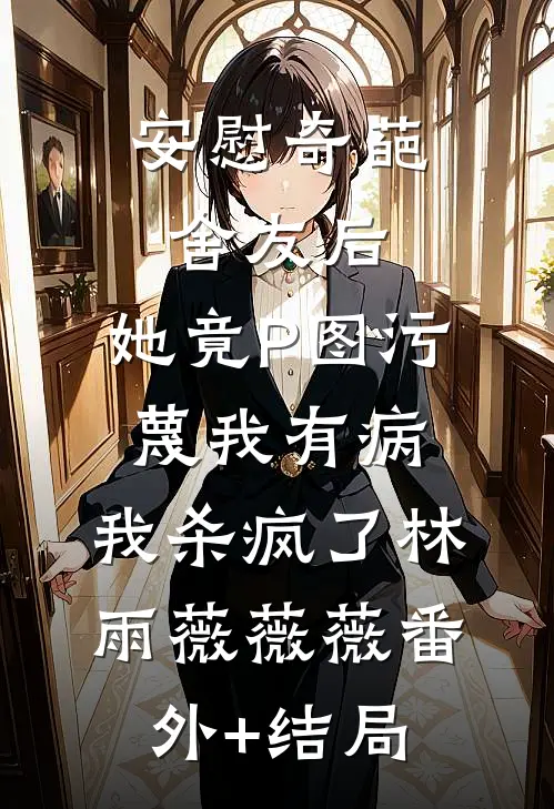 安慰奇葩舍友后，她竟P图污蔑我有病，我杀疯了林雨薇薇薇(番外)+(结局)